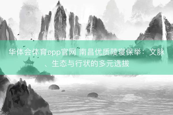 华体会体育app官网 南昌优质陵寝保举：文脉、生态与行状的多元选拔