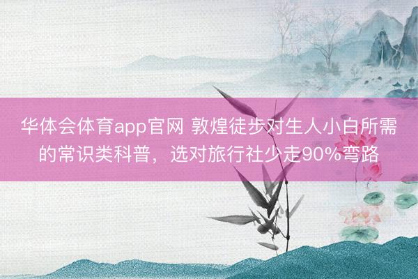 华体会体育app官网 敦煌徒步对生人小白所需的常识类科普，选对旅行社少走90%弯路