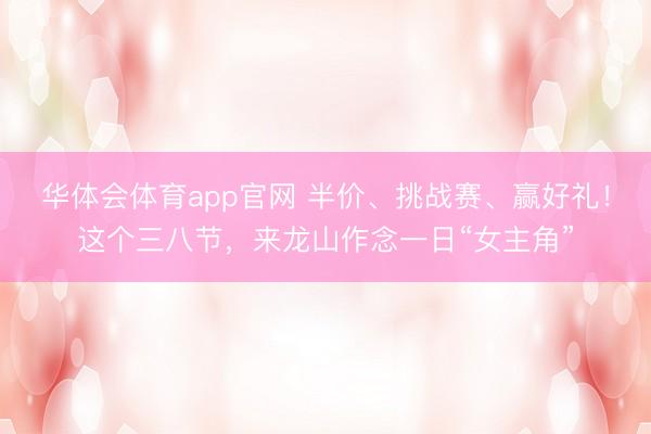 华体会体育app官网 半价、挑战赛、赢好礼！这个三八节，来龙山作念一日“女主角”