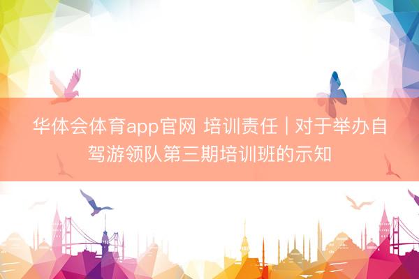 华体会体育app官网 培训责任 | 对于举办自驾游领队第三期培训班的示知
