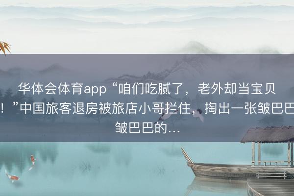 华体会体育app “咱们吃腻了，老外却当宝贝疯求！”中国旅客退房被旅店小哥拦住，掏出一张皱巴巴的…