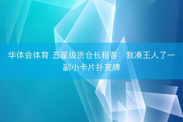 华体会体育 五星级货仓长租客：我凑王人了一副小卡片扑克牌