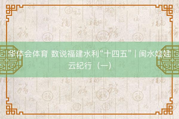 华体会体育 数说福建水利“十四五” | 闽水娃娃云纪行（一）