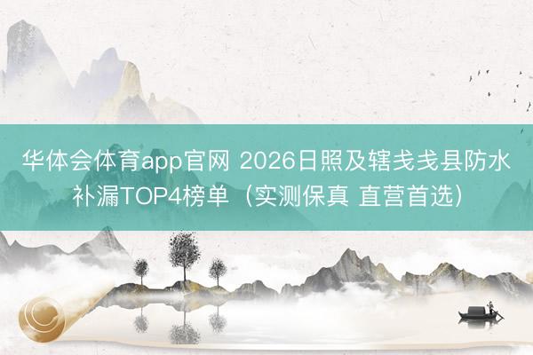 华体会体育app官网 2026日照及辖戋戋县防水补漏TOP4榜单（实测保真 直营首选）
