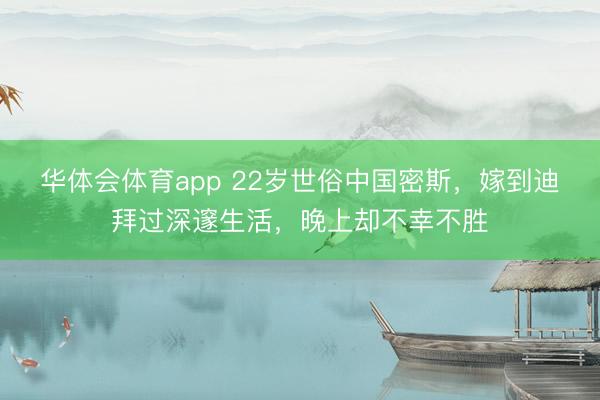 华体会体育app 22岁世俗中国密斯，嫁到迪拜过深邃生活，晚上却不幸不胜