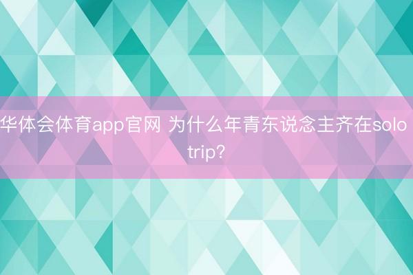 华体会体育app官网 为什么年青东说念主齐在solo trip？