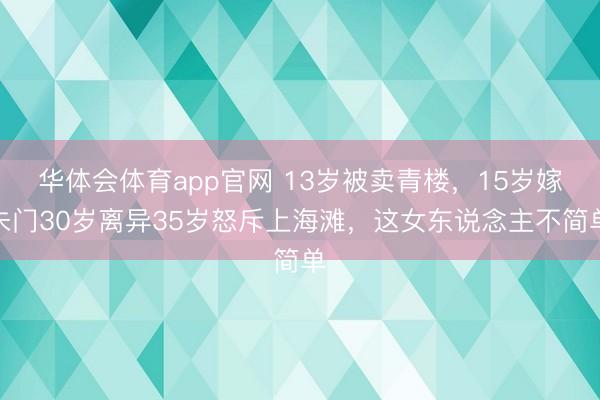 华体会体育app官网 13岁被卖青楼，15岁嫁朱门30岁离异35岁怒斥上海滩，这女东说念主不简单
