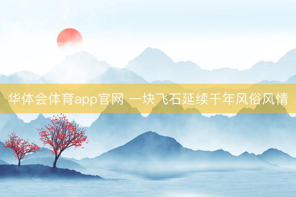 华体会体育app官网 一块飞石延续千年风俗风情