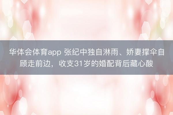华体会体育app 张纪中独自淋雨、娇妻撑伞自顾走前边，收支31岁的婚配背后藏心酸