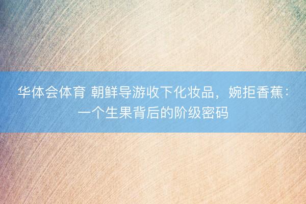 华体会体育 朝鲜导游收下化妆品，婉拒香蕉：一个生果背后的阶级密码