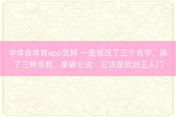 华体会体育app官网 一座城改了三个名字，换了三种宗教，拿破仑说：它该是欧洲王人门