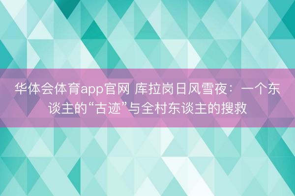 华体会体育app官网 库拉岗日风雪夜：一个东谈主的“古迹”与全村东谈主的搜救