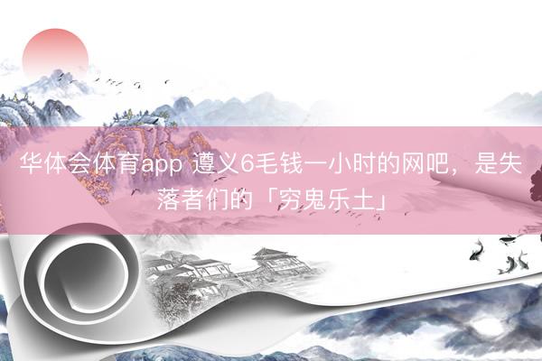 华体会体育app 遵义6毛钱一小时的网吧，是失落者们的「穷鬼乐土」