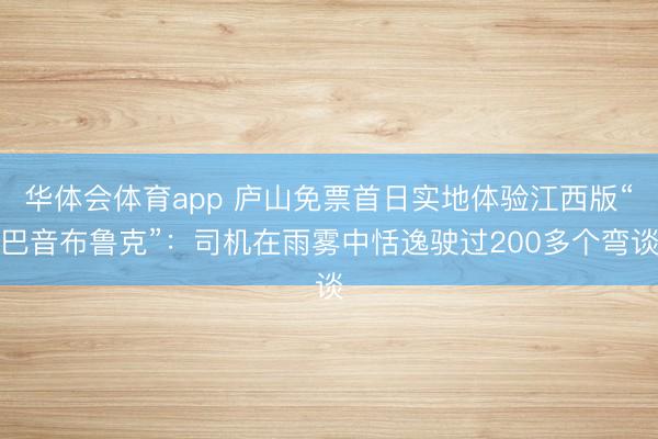 华体会体育app 庐山免票首日实地体验江西版“巴音布鲁克”：司机在雨雾中恬逸驶过200多个弯谈