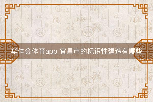 华体会体育app 宜昌市的标识性建造有哪些