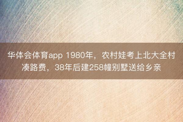 华体会体育app 1980年，农村娃考上北大全村凑路费，38年后建258幢别墅送给乡亲