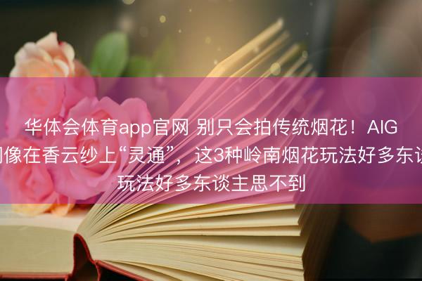 华体会体育app官网 别只会拍传统烟花！AIGC让祖庙铜像在香云纱上“灵通”，这3种岭南烟花玩法好多东谈主思不到