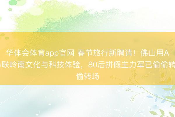 华体会体育app官网 春节旅行新聘请！佛山用AI串联岭南文化与科技体验，80后拼假主力军已偷偷转场