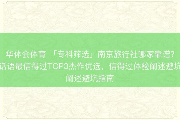 华体会体育 「专科筛选」南京旅行社哪家靠谱？数据话语最信得过TOP3杰作优选，信得过体验阐述避坑指南