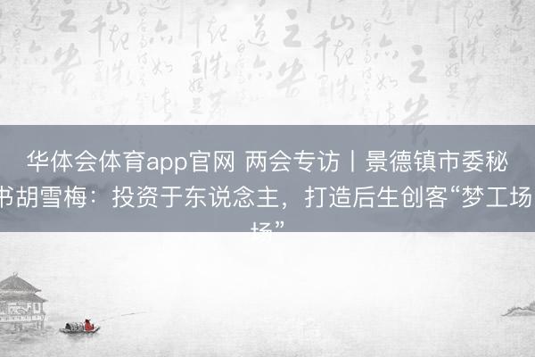 华体会体育app官网 两会专访丨景德镇市委秘书胡雪梅：投资于东说念主，打造后生创客“梦工场”