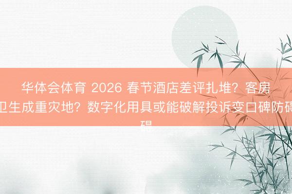 华体会体育 2026 春节酒店差评扎堆？客房卫生成重灾地？数字化用具或能破解投诉变口碑防碍