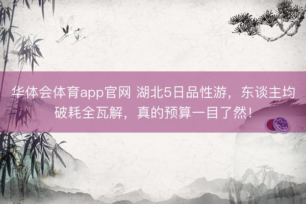 华体会体育app官网 湖北5日品性游，东谈主均破耗全瓦解，真的预算一目了然！