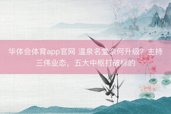 华体会体育app官网 温泉名堂奈何升级？主持三伟业态，五大中枢打破标的