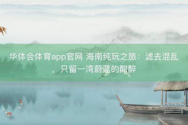 华体会体育app官网 海南纯玩之旅：滤去混乱，只留一湾蔚蓝的酣醉