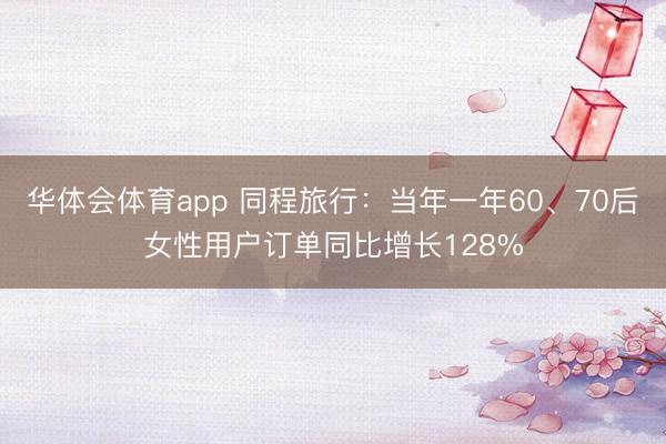 华体会体育app 同程旅行：当年一年60、70后女性用户订单同比增长128%