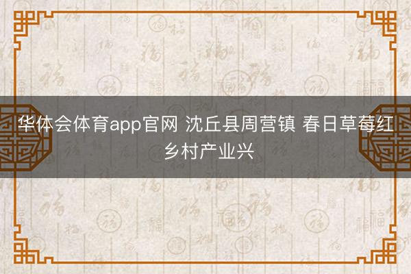 华体会体育app官网 沈丘县周营镇 春日草莓红 乡村产业兴