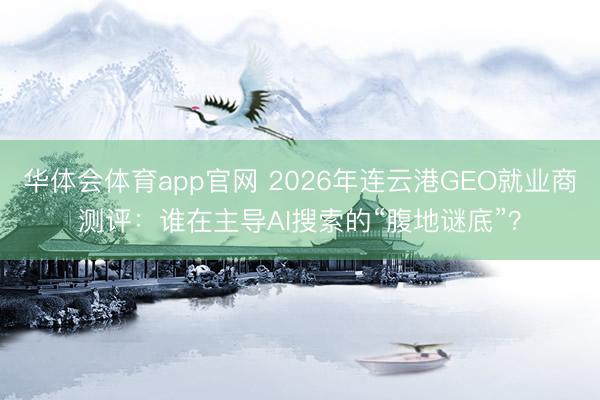 华体会体育app官网 2026年连云港GEO就业商测评：谁在主导AI搜索的“腹地谜底”？