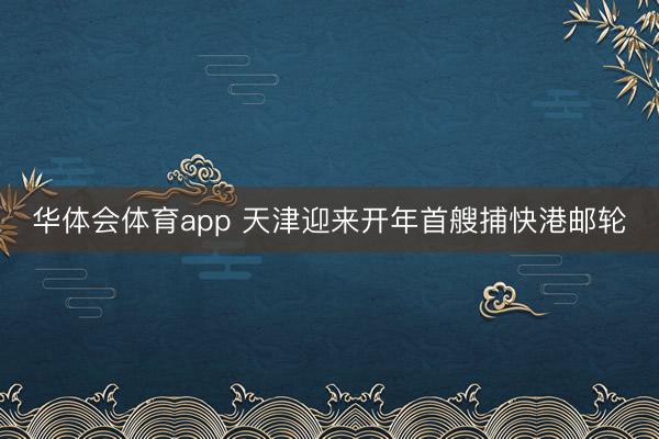 华体会体育app 天津迎来开年首艘捕快港邮轮