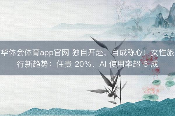 华体会体育app官网 独自开赴，自成称心！女性旅行新趋势：住贵 20%、AI 使用率超 6 成