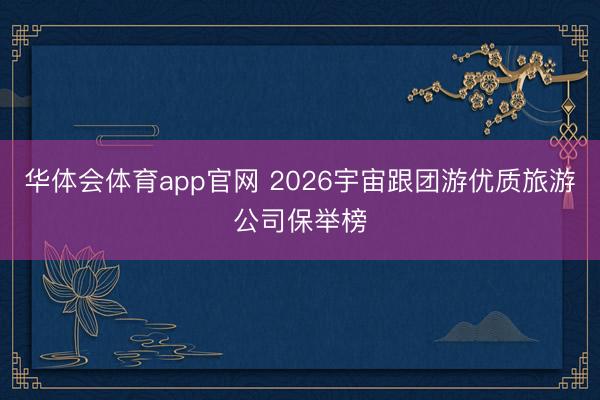 华体会体育app官网 2026宇宙跟团游优质旅游公司保举榜