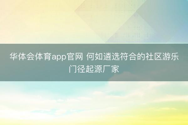 华体会体育app官网 何如遴选符合的社区游乐门径起源厂家