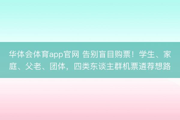 华体会体育app官网 告别盲目购票！学生、家庭、父老、团体，四类东谈主群机票遴荐想路