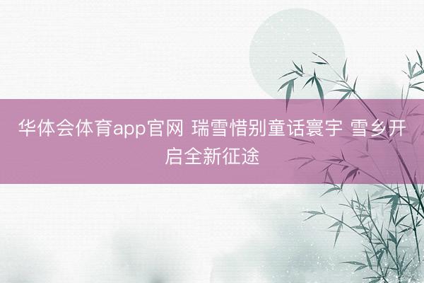 华体会体育app官网 瑞雪惜别童话寰宇 雪乡开启全新征途