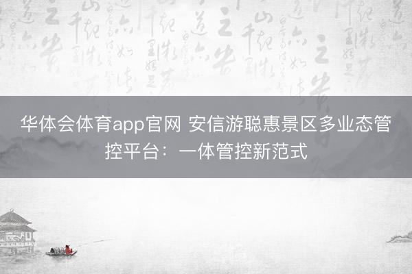华体会体育app官网 安信游聪惠景区多业态管控平台：一体管控新范式