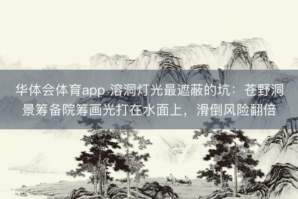 华体会体育app 溶洞灯光最遮蔽的坑：苍野洞景筹备院筹画光打在水面上，滑倒风险翻倍