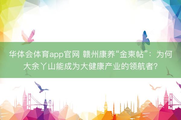 华体会体育app官网 赣州康养“金柬帖”：为何大余丫山能成为大健康产业的领航者？