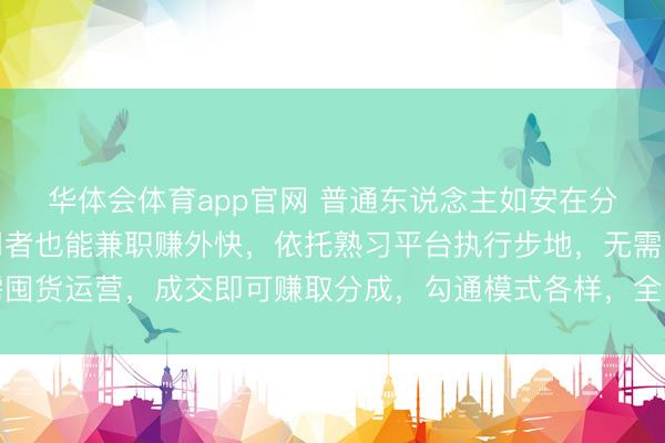 华体会体育app官网 普通东说念主如安在分享经济分一杯羹。滥用者也能兼职赚外快，依托熟习平台执行步地，无需囤货运营，成交即可赚取分成，勾通模式各样，全民都能轻佻分享风口红利