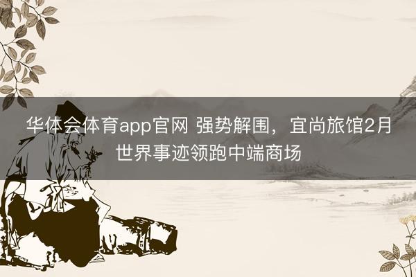 华体会体育app官网 强势解围，宜尚旅馆2月世界事迹领跑中端商场