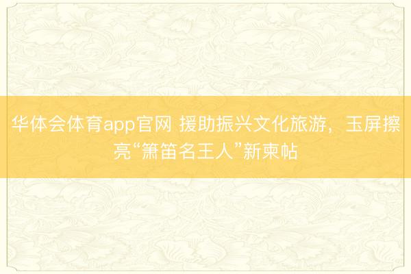 华体会体育app官网 援助振兴文化旅游，玉屏擦亮“箫笛名王人”新柬帖