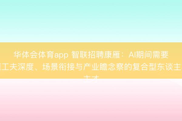 华体会体育app 智联招聘康雁：AI期间需要懂工夫深度、场景衔接与产业瞻念察的复合型东谈主才