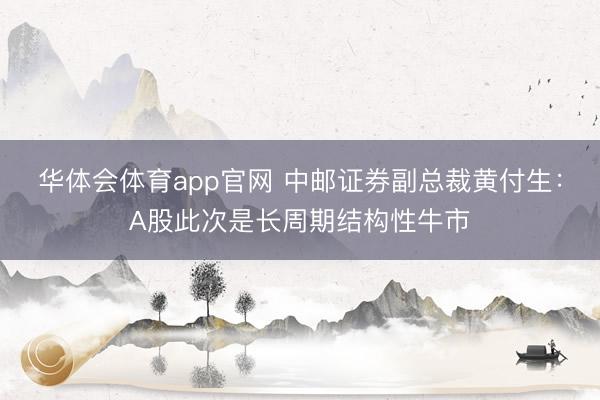 华体会体育app官网 中邮证券副总裁黄付生：A股此次是长周期结构性牛市