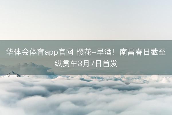 华体会体育app官网 樱花+早酒！南昌春日截至纵贯车3月7日首发