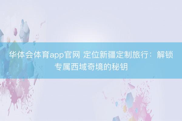 华体会体育app官网 定位新疆定制旅行：解锁专属西域奇境的秘钥