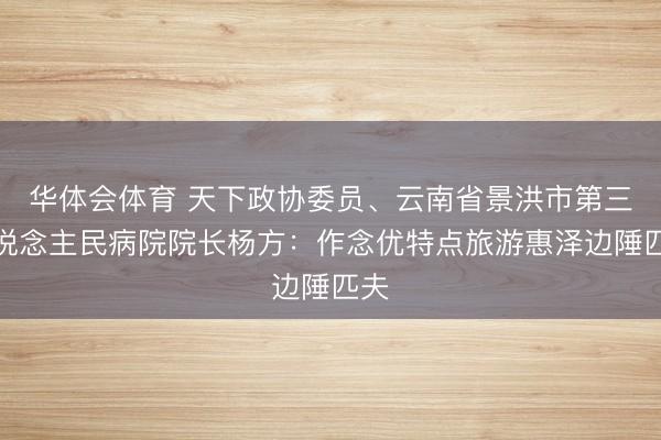 华体会体育 天下政协委员、云南省景洪市第三东说念主民病院院长杨方：作念优特点旅游惠泽边陲匹夫