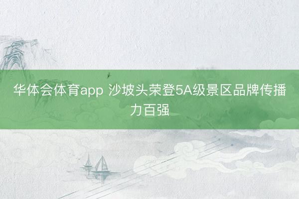 华体会体育app 沙坡头荣登5A级景区品牌传播力百强