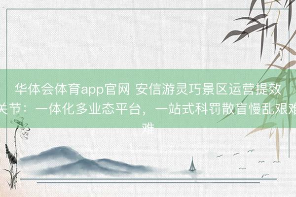 华体会体育app官网 安信游灵巧景区运营提效关节：一体化多业态平台，一站式科罚散盲慢乱艰难